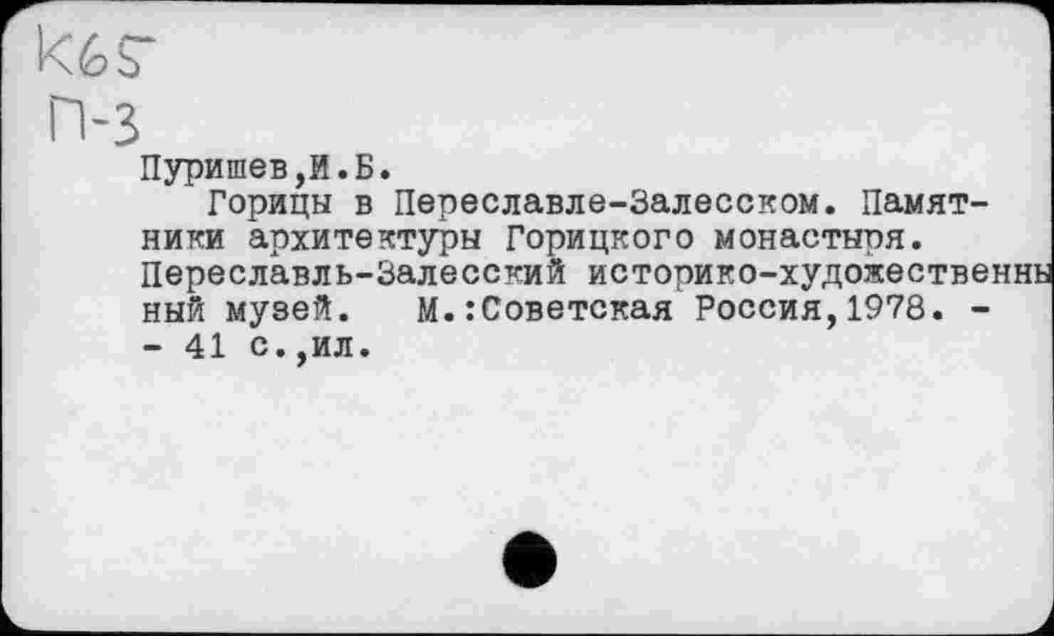 ﻿Пуришев,И.Б.
Горицы в Переславле-Залесском. Памятники архитектуры Горицкого монастыря. Переславль-Залесский историко-художественнь ный музей. М.:Советская Россия,1978. -